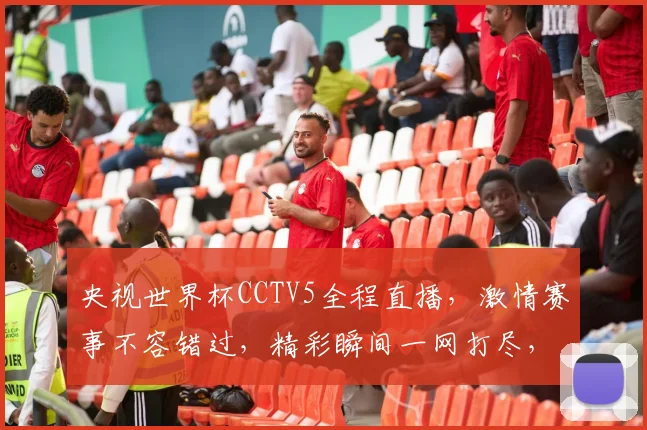 央视世界杯CCTV5全程直播，激情赛事不容错过，精彩瞬间一网打尽，尽享足球盛宴