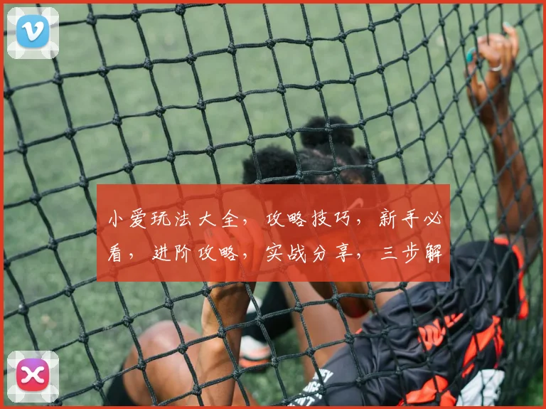 小爱玩法大全，攻略技巧，新手必看，进阶攻略，实战分享，三步解锁