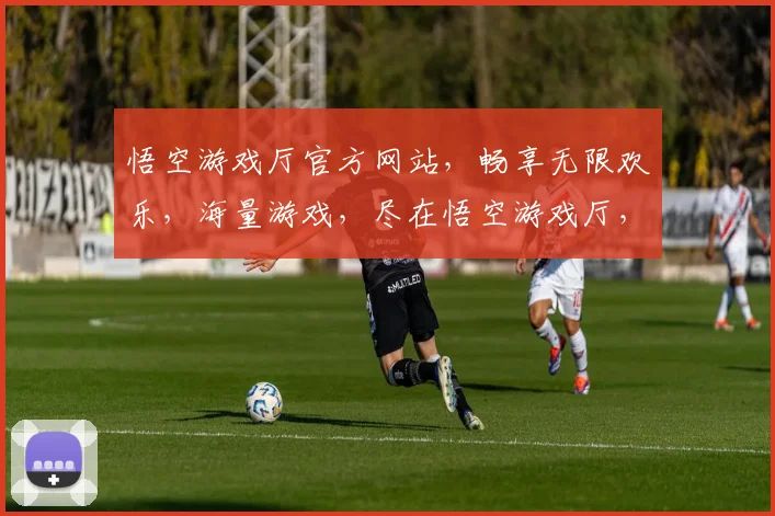 悟空游戏厅官方网站，畅享无限欢乐，海量游戏，尽在悟空游戏厅，一触即达，体验非凡