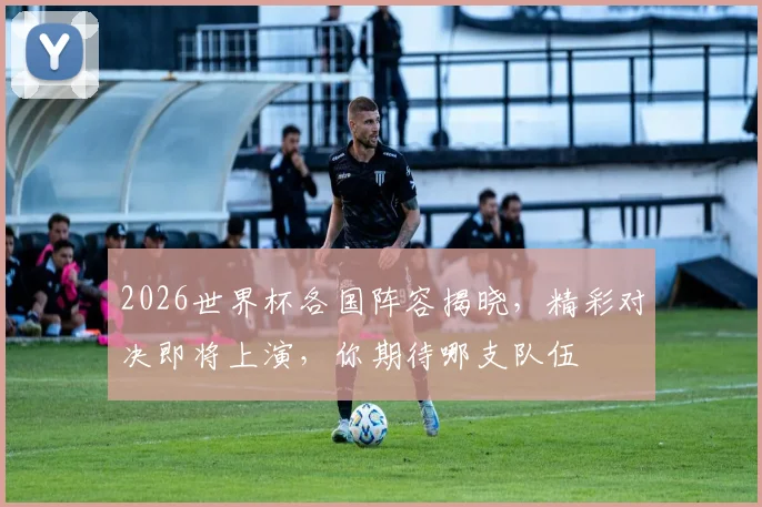 2026世界杯各国阵容揭晓，精彩对决即将上演，你期待哪支队伍