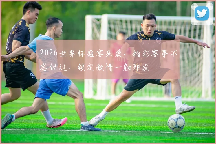 2026世界杯盛宴来袭，精彩赛事不容错过，锁定激情一触即发