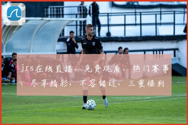 jrs在线直播，免费观看，热门赛事，尽享精彩，不容错过，三重福利等你来