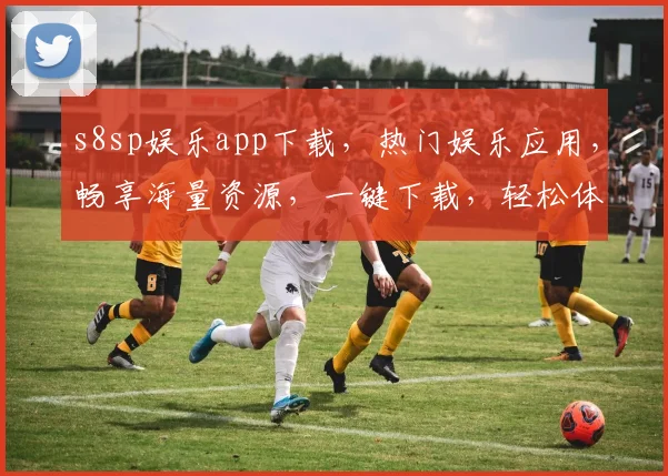 s8sp娱乐app下载，热门娱乐应用，畅享海量资源，一键下载，轻松体验