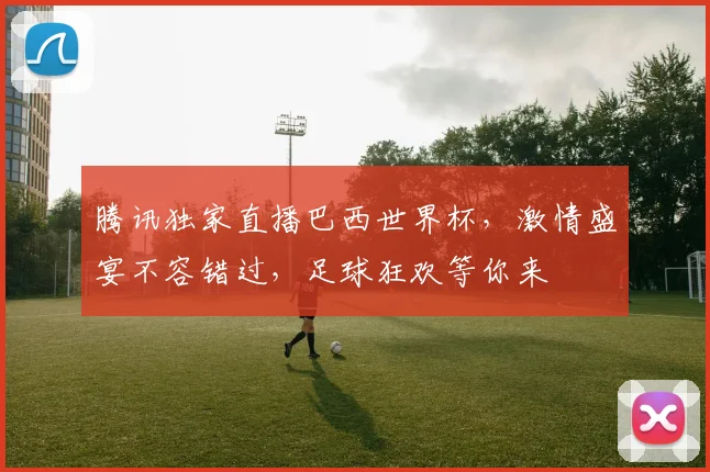腾讯独家直播巴西世界杯，激情盛宴不容错过，足球狂欢等你来