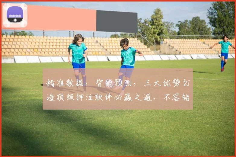 精准数据，智能预测，三大优势打造顶级押注软件必赢之道，不容错过，领先一步
