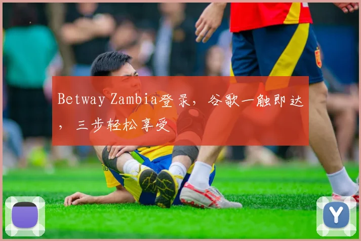 Betway Zambia登录，谷歌一触即达，三步轻松享受