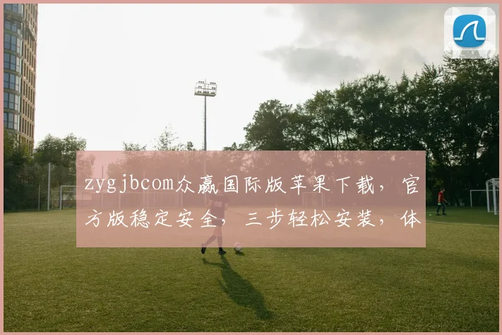 zygjbcom众赢国际版苹果下载，官方版稳定安全，三步轻松安装，体验非凡，不容错过
