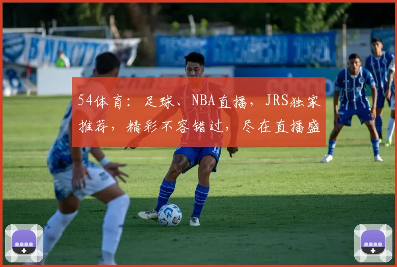 54体育：足球、NBA直播，JRS独家推荐，精彩不容错过，尽在直播盛宴