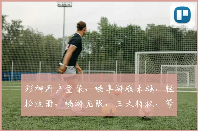 彩神用户登录，畅享游戏乐趣，轻松注册，畅游无限，三大特权，等你来体验，一触即达