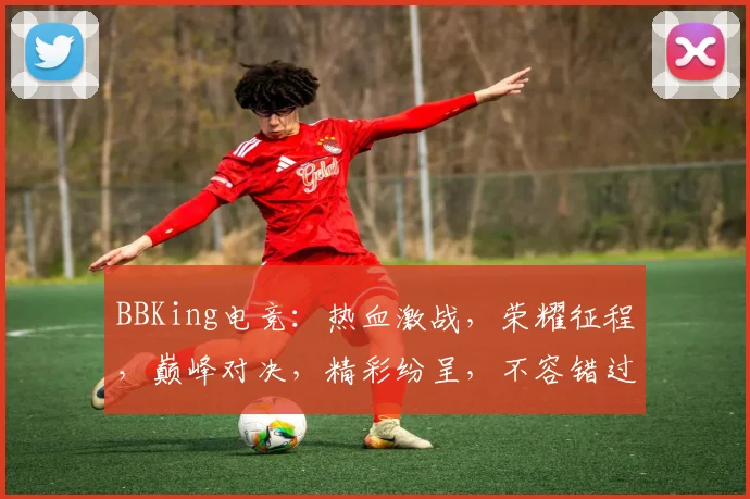 BBKing电竞：热血激战，荣耀征程，巅峰对决，精彩纷呈，不容错过
