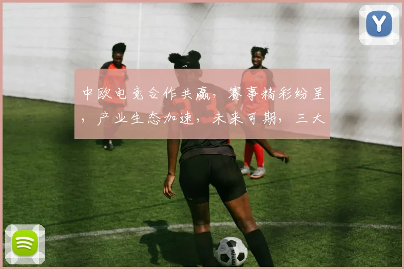 中欧电竞合作共赢，赛事精彩纷呈，产业生态加速，未来可期，三大亮点，不容错过
