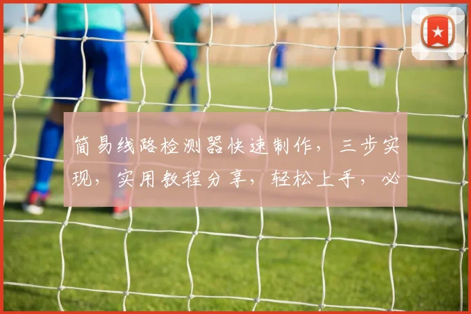 简易线路检测器快速制作，三步实现，实用教程分享，轻松上手，必看