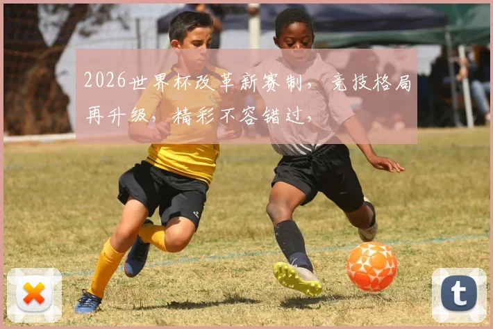 2026世界杯改革新赛制，竞技格局再升级，精彩不容错过，