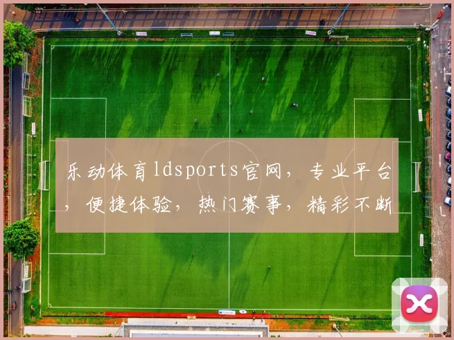 乐动体育ldsports官网，专业平台，便捷体验，热门赛事，精彩不断，尽在乐动